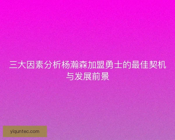 三大因素分析杨瀚森加盟勇士的最佳契机与发展前景