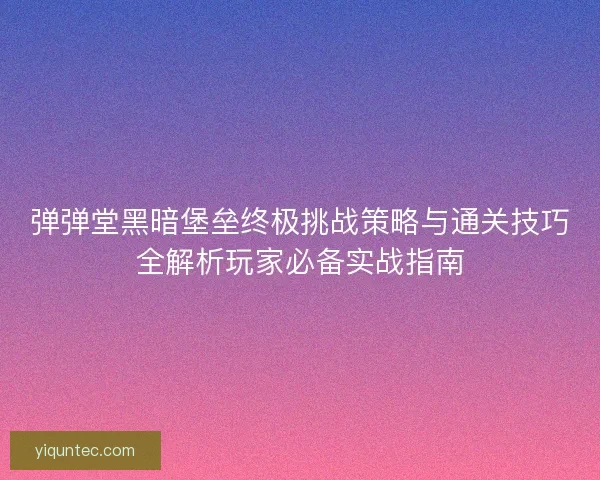 弹弹堂黑暗堡垒终极挑战策略与通关技巧全解析玩家必备实战指南