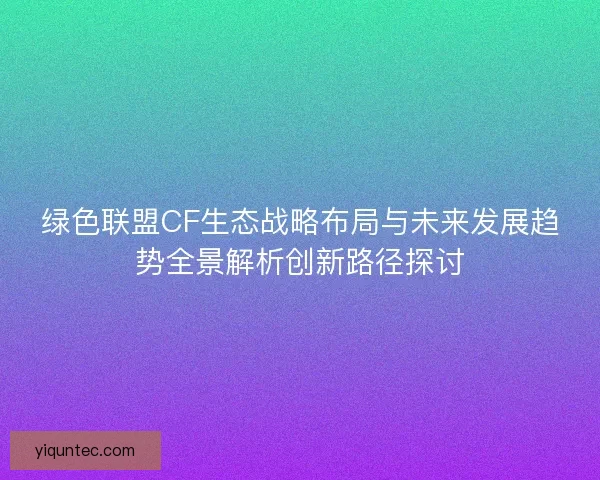 绿色联盟CF生态战略布局与未来发展趋势全景解析创新路径探讨