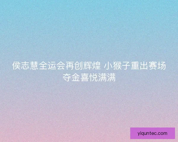 侯志慧全运会再创辉煌 小猴子重出赛场夺金喜悦满满