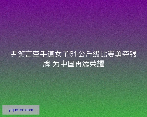 尹笑言空手道女子61公斤级比赛勇夺银牌 为中国再添荣耀